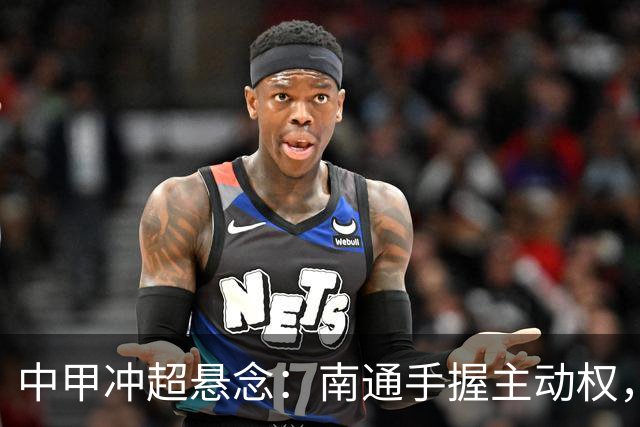 中甲冲超悬念：南通手握主动权，三队仅差2分谁能抢到最后门票？