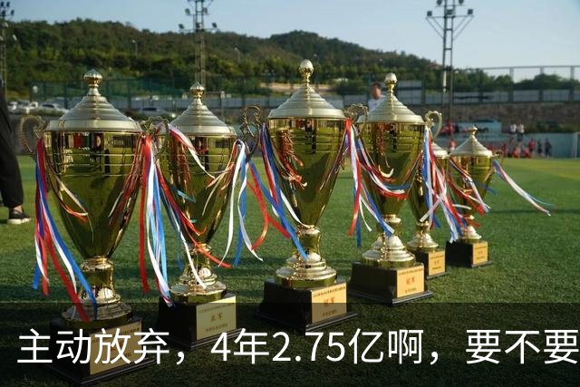 主动放弃，4年2.75亿啊，要不要再争取下……