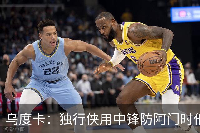 乌度卡：独行侠用中锋防阿门时他表现得不错 我们早就演练过