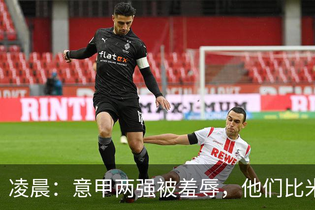 凌晨：意甲两强被羞辱，他们比米兰还无语，尾声崩溃叫天不应！