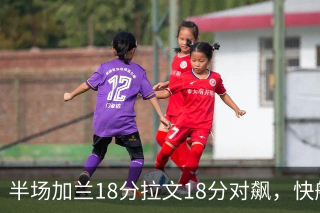 半场加兰18分拉文18分对飙，快船领先国王7分