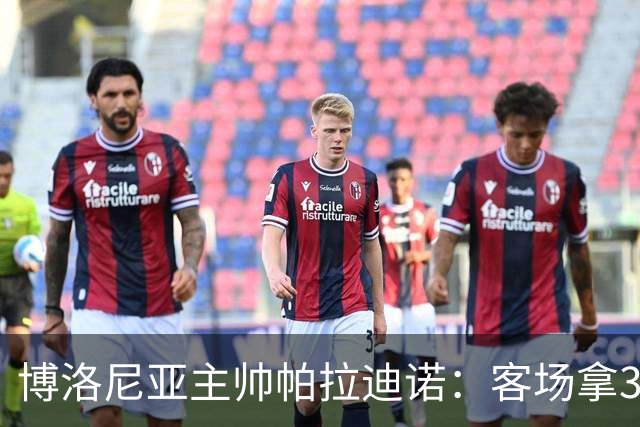 博洛尼亚主帅帕拉迪诺：客场拿3分很不容易，替补球员改变比赛