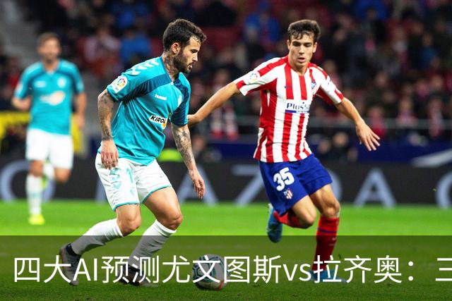 四大AI预测尤文图斯vs拉齐奥：三家看好主胜，一家倾向平局