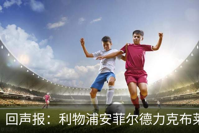 回声报：利物浦安菲尔德力克布莱顿，许尔策勒直言胜负只在效率