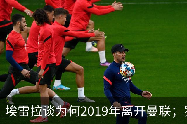 埃雷拉谈为何2019年离开曼联；罗马诺：曼联很清楚孔蒂可能愿意在赛季中途接手一份工作