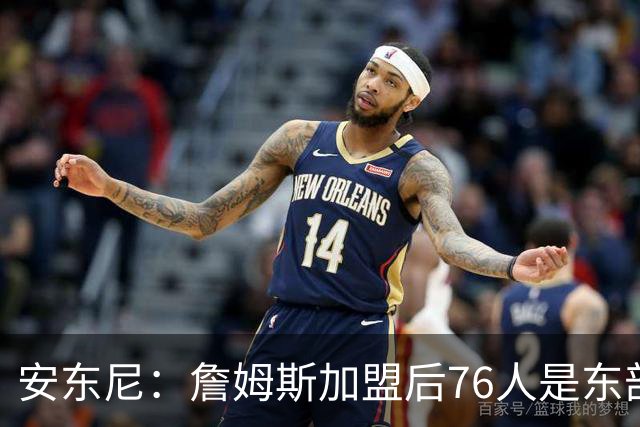 安东尼：詹姆斯加盟后76人是东部所有队的麻烦，包括尼克斯