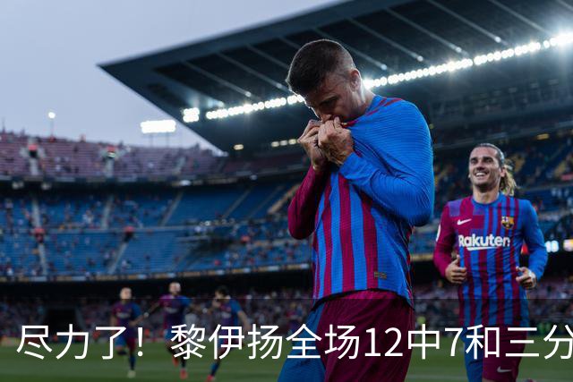 尽力了！黎伊扬全场12中7&三分6中3 拿下21分3助1断&正负值+10