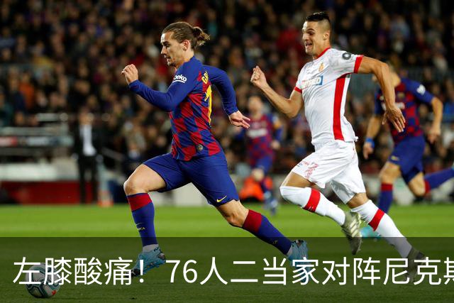 左膝酸痛！76人二当家对阵尼克斯被降级为出战成疑
