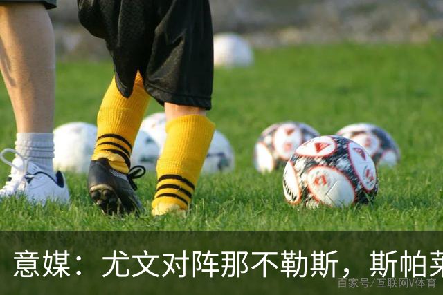 意媒：尤文对阵那不勒斯，斯帕莱蒂准备变阵3-5-1-1