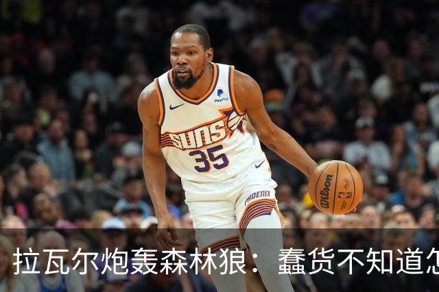 拉瓦尔炮轰森林狼：蠢货不知道怎么赢球