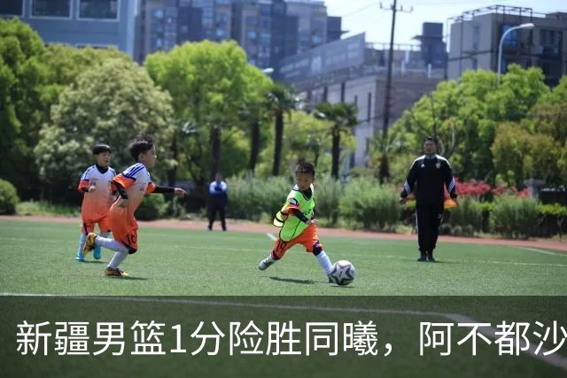 新疆男篮1分险胜同曦，阿不都沙拉木15+11+5，郭昊文空砍20+10！