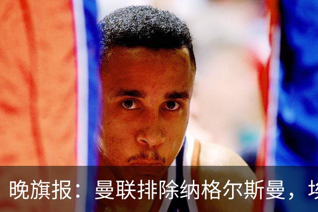 晚旗报：曼联排除纳格尔斯曼，埃迪-豪成新帅热门