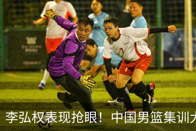 李弘权表现抢眼！中国男篮集训大名单已确定