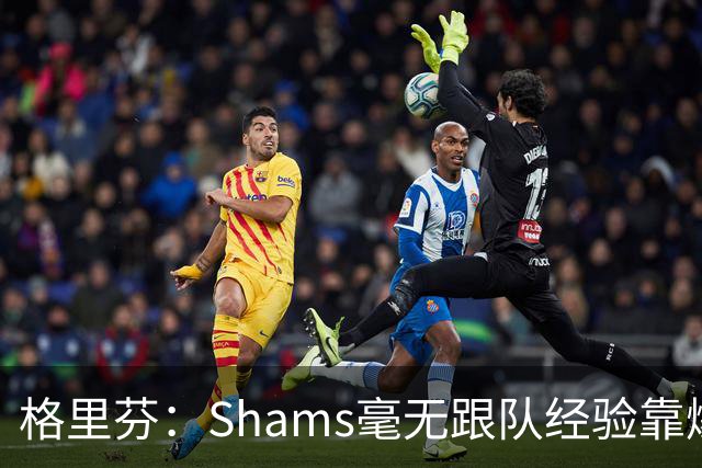 格里芬：Shams毫无跟队经验靠爆料上位 出错了也无需担责像个政客