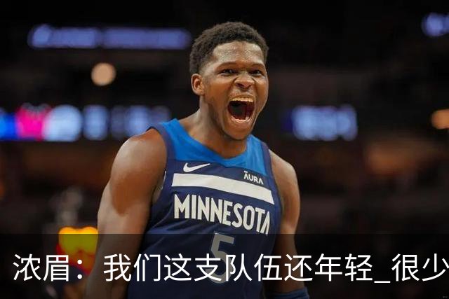 浓眉：我们这支队伍还年轻 很少经历比赛末段每个回合都是关键球