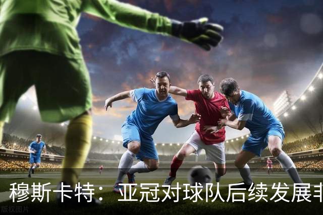 穆斯卡特：亚冠对球队后续发展非常关键，球队会对比赛高度重视