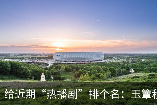 给近期“热播剧”排个名：玉簟秋第7，兰香如故第2，第一杀疯了！