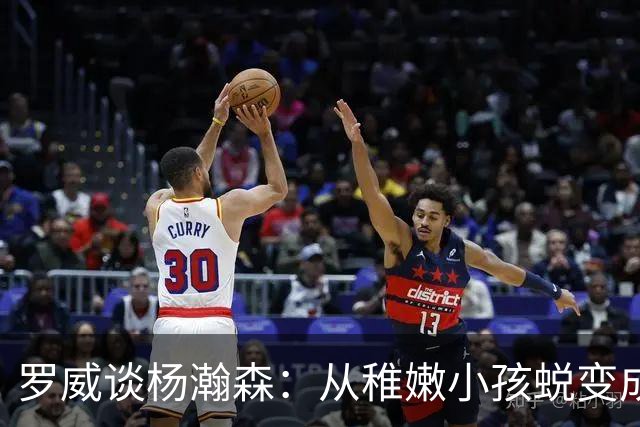 罗威谈杨瀚森：从稚嫩小孩蜕变成男人，防守有质变，敢喊才能立足