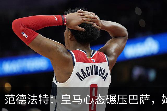 范德法特：皇马心态碾压巴萨，姆巴佩该拿金球奖