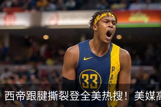 西帝跟腱撕裂登全美热搜！美媒高呼为他心碎 队记称对他是沉重打击