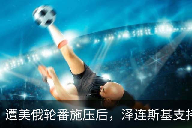 遭美俄轮番施压后，泽连斯基支持率不降反增，总统宝座更稳了