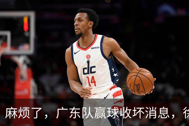 麻烦了，广东队赢球收坏消息，徐杰被洋帅弃用，崔永熙不如张皓嘉
